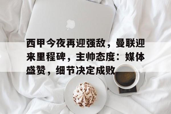 ag体育官方-西甲今夜再迎强敌，曼联迎来里程碑，主帅态度：媒体盛赞，细节决定成败