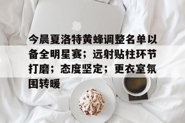 ag体育网址-今晨夏洛特黄蜂调整名单以备全明星赛；远射贴柱环节打磨；态度坚定；更衣室氛围转暖